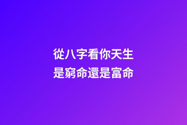 從八字看你天生是窮命還是富命