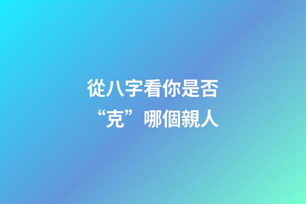 從八字看你是否“克”哪個親人