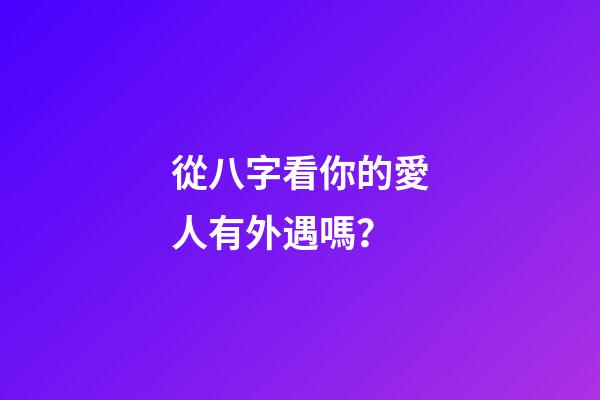 從八字看你的愛人有外遇嗎？