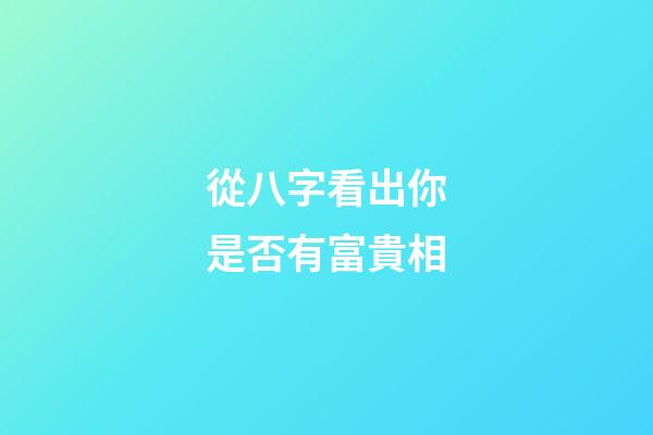 從八字看出你是否有富貴相