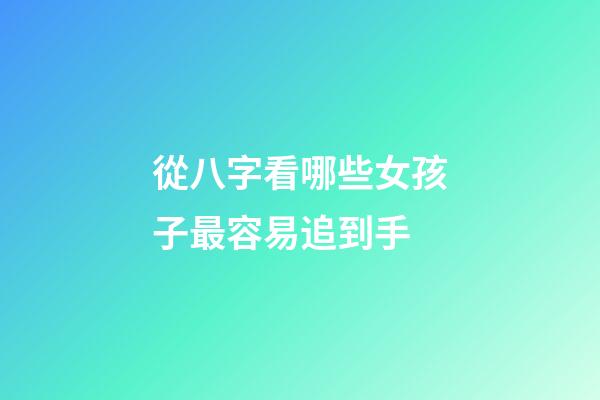 從八字看哪些女孩子最容易追到手