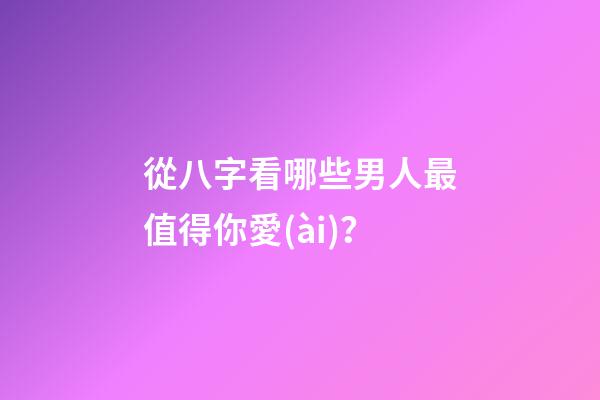 從八字看哪些男人最值得你愛(ài)？