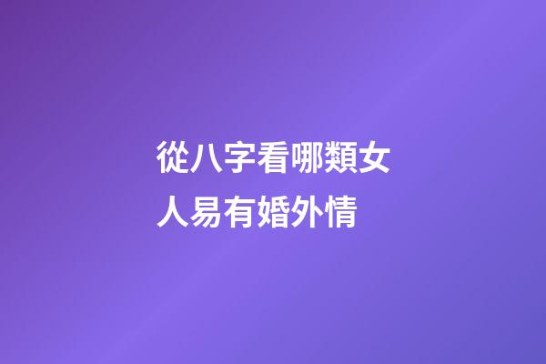 從八字看哪類女人易有婚外情