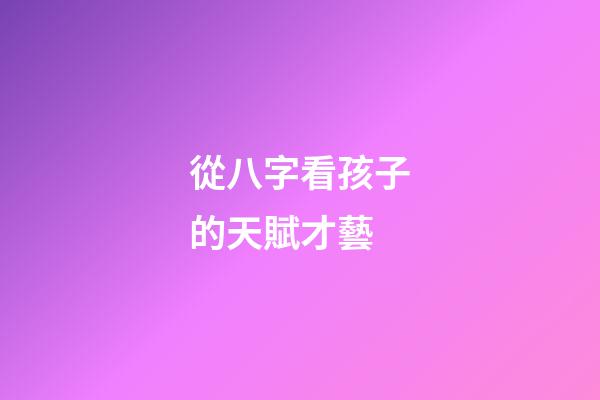 從八字看孩子的天賦才藝
