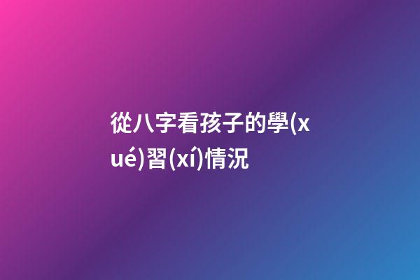 從八字看孩子的學(xué)習(xí)情況