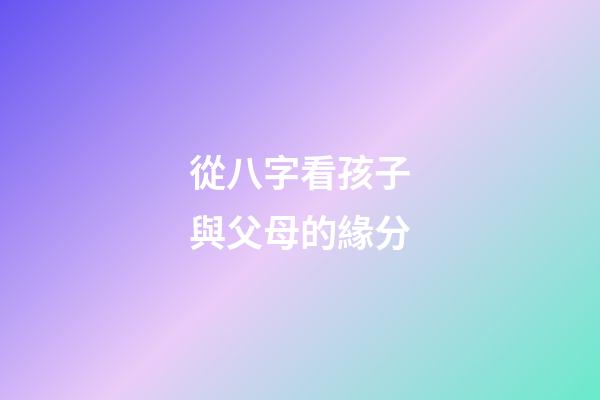 從八字看孩子與父母的緣分
