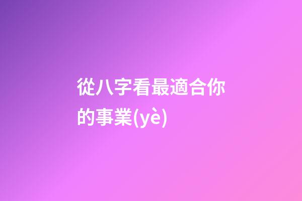 從八字看最適合你的事業(yè)