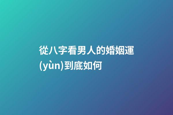 從八字看男人的婚姻運(yùn)到底如何