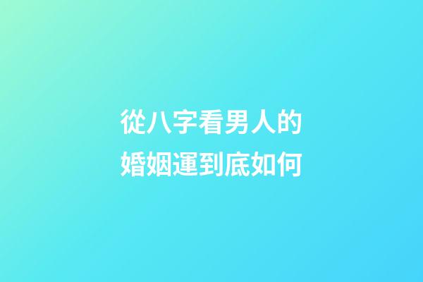 從八字看男人的婚姻運到底如何