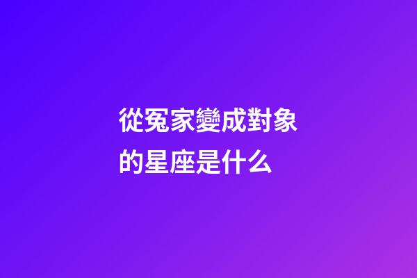 從冤家變成對象的星座是什么-第1張-星座運勢-玄機派