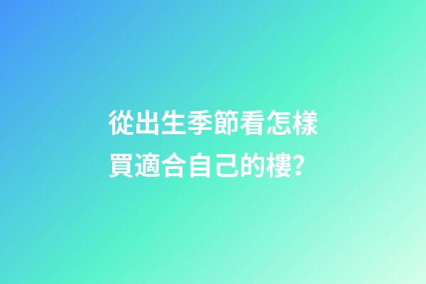 從出生季節看怎樣買適合自己的樓？