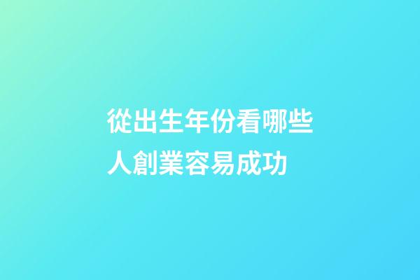 從出生年份看哪些人創業容易成功