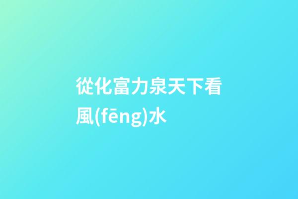 從化富力泉天下看風(fēng)水
