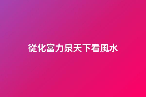 從化富力泉天下看風水