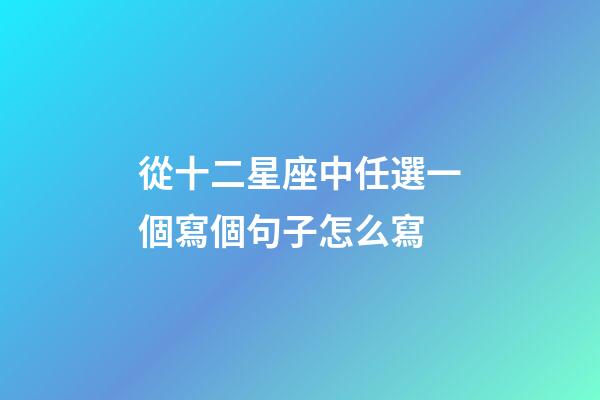 從十二星座中任選一個寫個句子怎么寫-第1張-星座運勢-玄機派