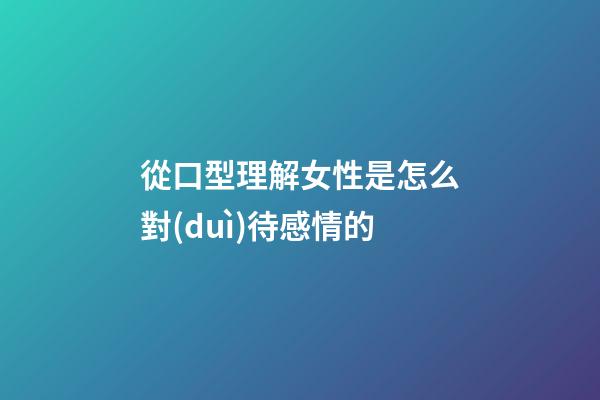 從口型理解女性是怎么對(duì)待感情的