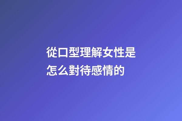 從口型理解女性是怎么對待感情的