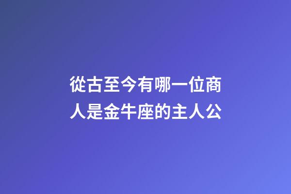 從古至今有哪一位商人是金牛座的主人公-第1張-星座運勢-玄機派
