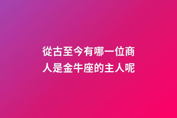 從古至今有哪一位商人是金牛座的主人呢-第1張-星座運勢-玄機派