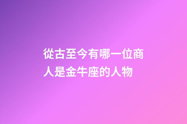 從古至今有哪一位商人是金牛座的人物-第1張-星座運勢-玄機派