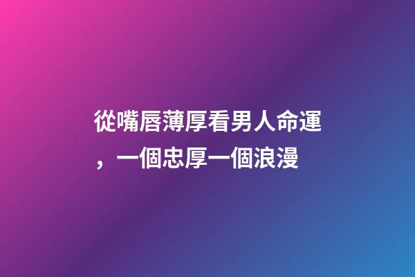 從嘴唇薄厚看男人命運，一個忠厚一個浪漫