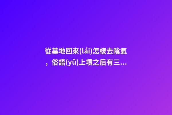 從墓地回來(lái)怎樣去陰氣，俗語(yǔ)上墳之后有三忌-第1張-觀點(diǎn)-玄機(jī)派