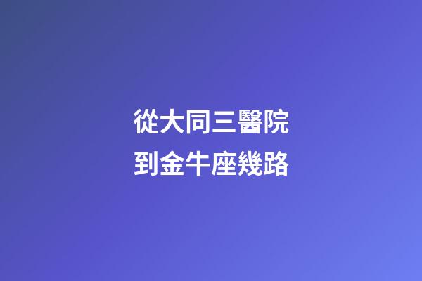 從大同三醫院到金牛座幾路-第1張-星座運勢-玄機派