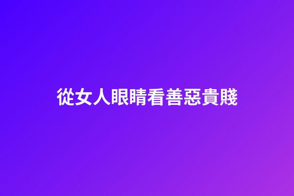 從女人眼睛看善惡貴賤