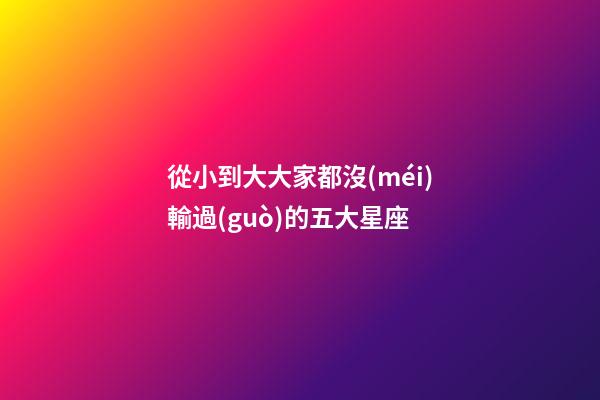 從小到大大家都沒(méi)輸過(guò)的五大星座-第1張-星座運(yùn)勢(shì)-玄機(jī)派