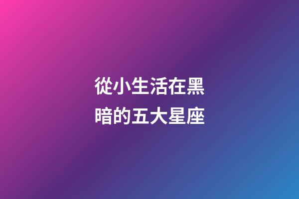 從小生活在黑暗的五大星座