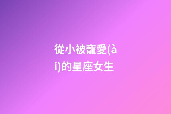 從小被寵愛(ài)的星座女生-第1張-星座運(yùn)勢(shì)-玄機(jī)派