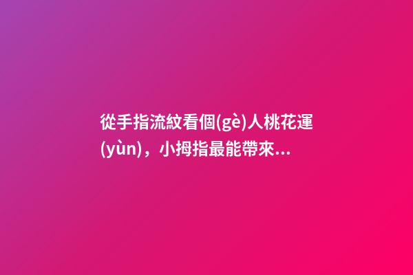 從手指流紋看個(gè)人桃花運(yùn)，小拇指最能帶來(lái)桃花