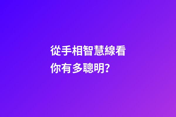 從手相智慧線看你有多聰明？