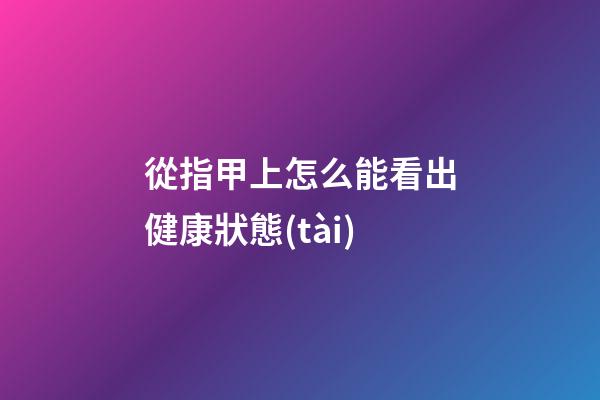 從指甲上怎么能看出健康狀態(tài)