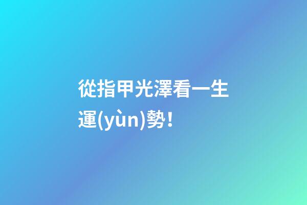 從指甲光澤看一生運(yùn)勢！
