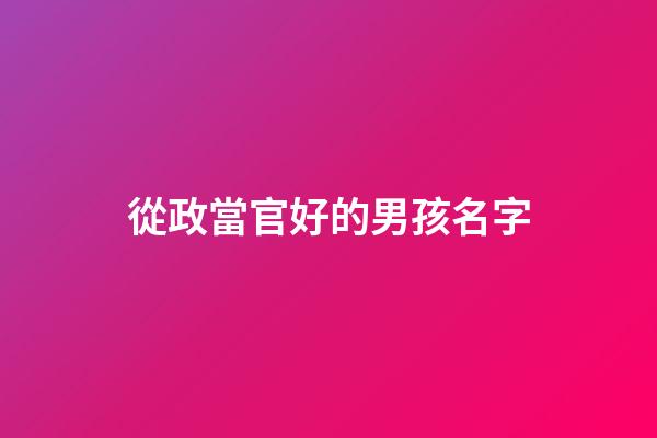 從政當官好的男孩名字(不收費的寶寶取名平臺)