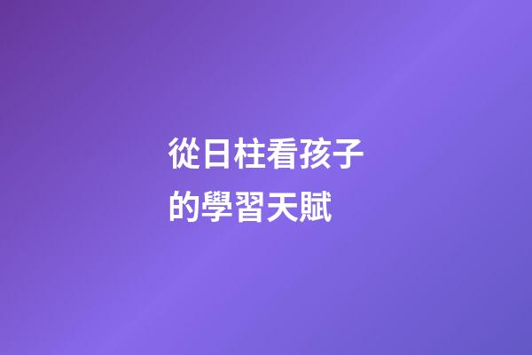 從日柱看孩子的學習天賦