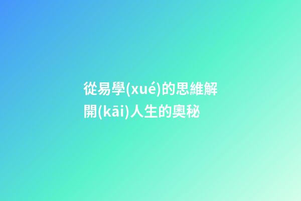 從易學(xué)的思維解開(kāi)人生的奧秘