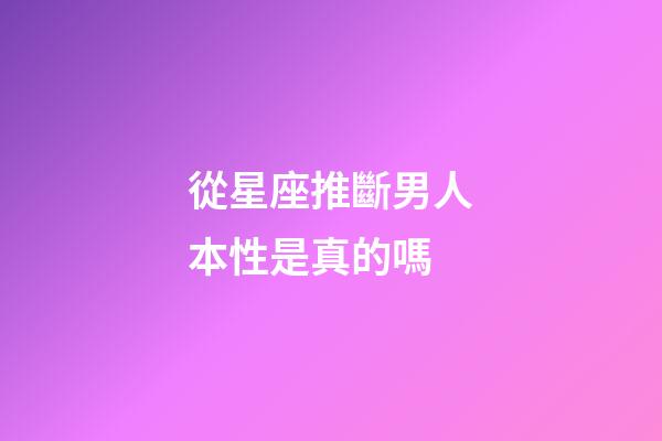 從星座推斷男人本性是真的嗎-第1張-星座運勢-玄機派