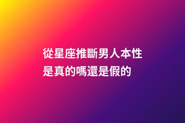 從星座推斷男人本性是真的嗎還是假的-第1張-星座運勢-玄機派