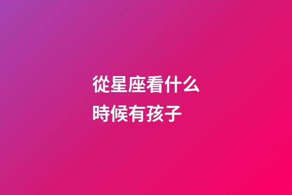 從星座看什么時候有孩子-第1張-星座運勢-玄機派