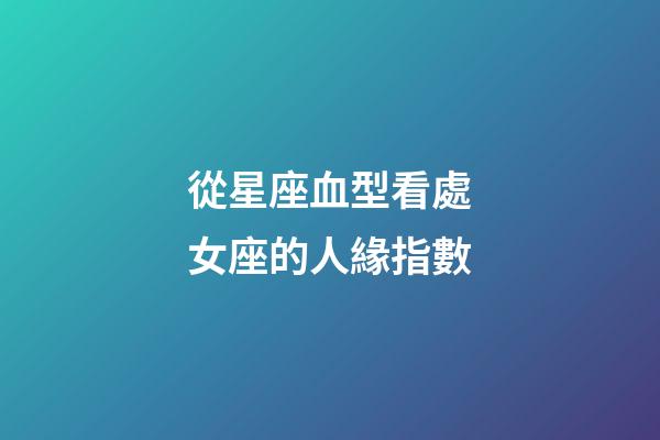 從星座血型看處女座的人緣指數-第1張-星座運勢-玄機派