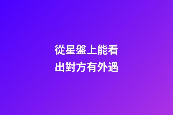 從星盤上能看出對方有外遇-第1張-星座運勢-玄機派