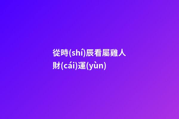 從時(shí)辰看屬雞人財(cái)運(yùn)