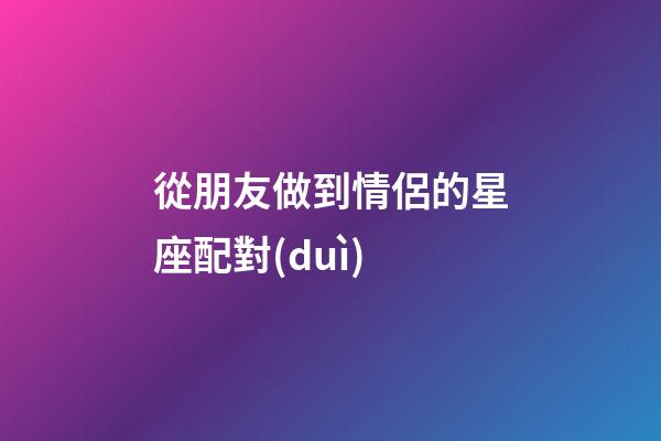 從朋友做到情侶的星座配對(duì)-第1張-星座運(yùn)勢(shì)-玄機(jī)派