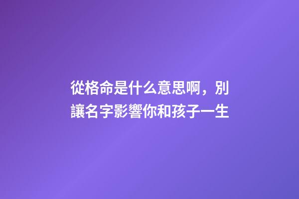 從格命是什么意思啊，別讓名字影響你和孩子一生-第1張-觀點-玄機派