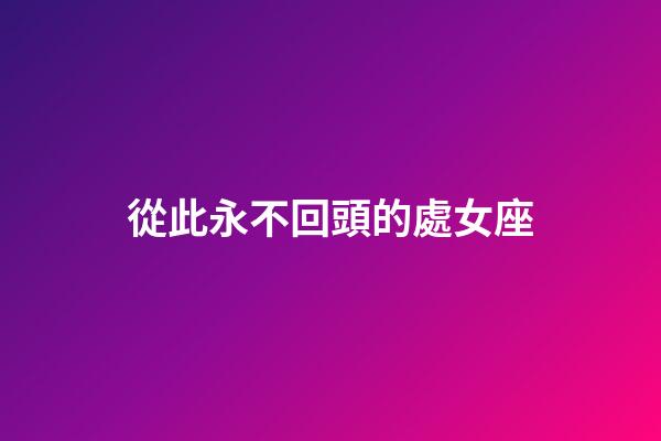 從此永不回頭的處女座-第1張-星座運勢-玄機派