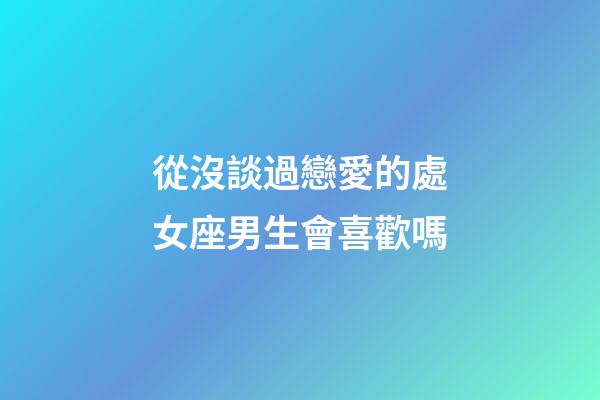 從沒談過戀愛的處女座男生會喜歡嗎-第1張-星座運勢-玄機派