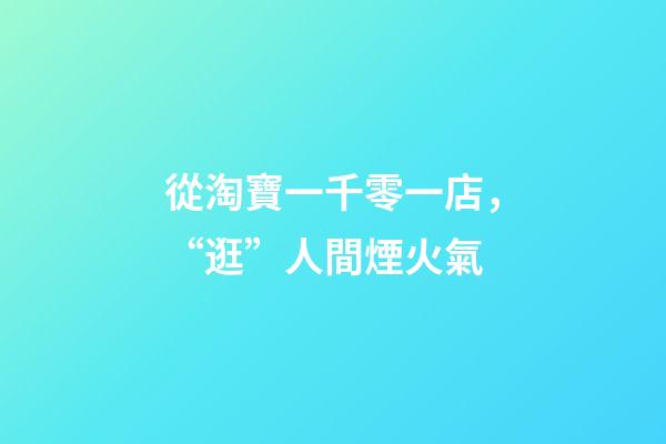 從淘寶一千零一店，“逛”人間煙火氣