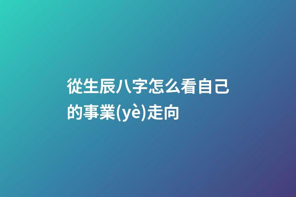 從生辰八字怎么看自己的事業(yè)走向